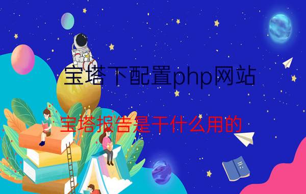 宝塔下配置php网站 宝塔报告是干什么用的？